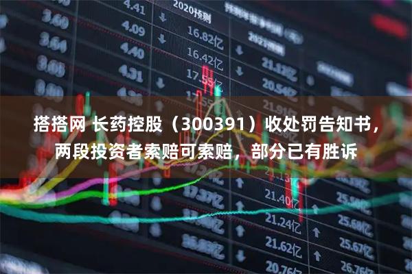 搭搭网 长药控股（300391）收处罚告知书，两段投资者索赔可索赔，部分已有胜诉