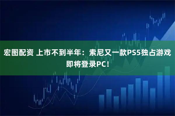 宏图配资 上市不到半年：索尼又一款PS5独占游戏即将登录PC！