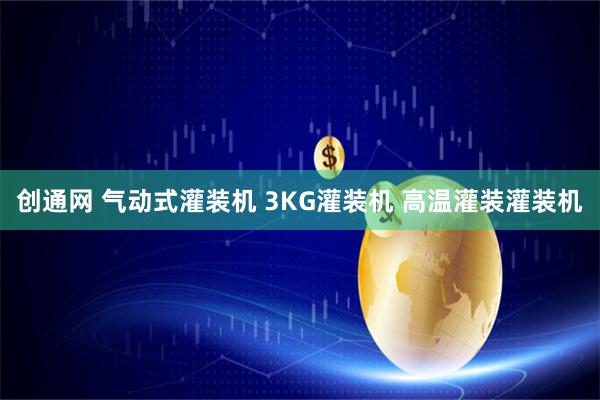 创通网 气动式灌装机 3KG灌装机 高温灌装灌装机