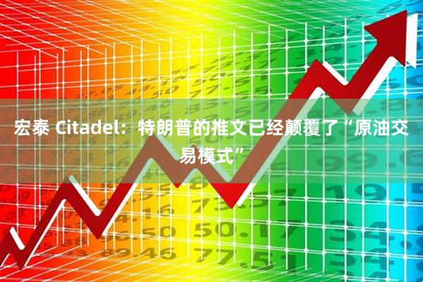 宏泰 Citadel：特朗普的推文已经颠覆了“原油交易模式”