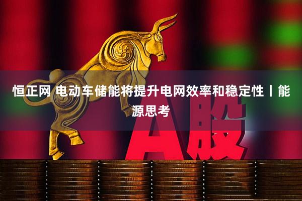 恒正网 电动车储能将提升电网效率和稳定性丨能源思考