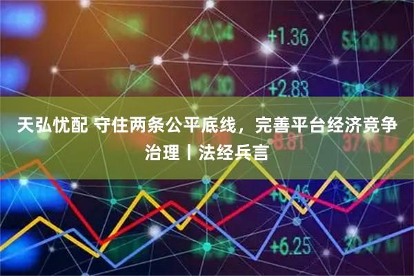 天弘忧配 守住两条公平底线，完善平台经济竞争治理丨法经兵言