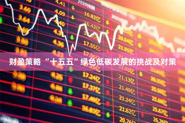 财盈策略 “十五五”绿色低碳发展的挑战及对策